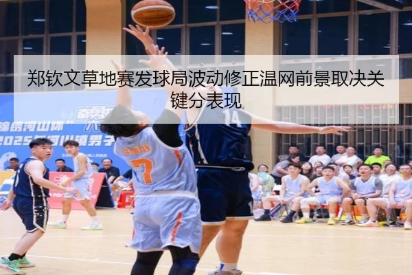 郑钦文草地赛发球局波动修正温网前景取决关键分表现